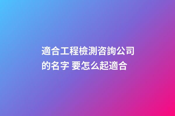 適合工程檢測咨詢公司的名字 要怎么起適合-第1張-公司起名-玄機派